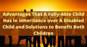 Read more about the article Advantages That A Fully-Able Child Has in Inheritance over A Disabled Child and Solutions to Benefit Both Children