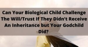 Read more about the article Can Your Biological Child Challenge The Will/Trust If They Didn’t Receive An Inheritance but Your Godchild Did?