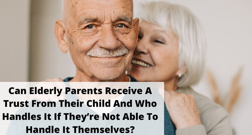 You are currently viewing Can Elderly Parents Receive A Trust From Their Child And Who Handles It If They’re Not Able To Handle It Themselves?