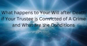 Read more about the article What happens to Your Will after Death if Your Trustee is Convicted of A Crime and What are the Conditions