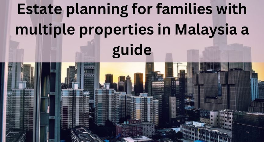You are currently viewing Estate planning for families with multiple properties in Malaysia: A Guide